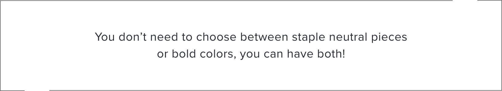 You don't have to choose between staple neutral pieces or bold colors, you can have both!